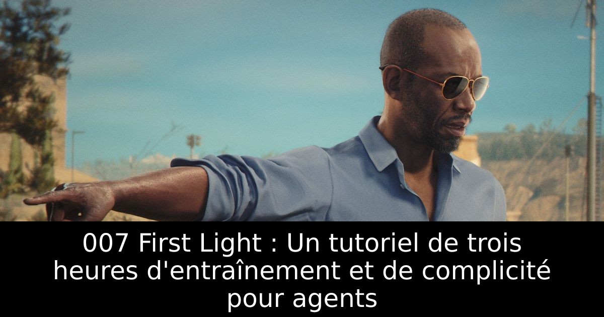 007 First Light : Un tutoriel de trois heures d'entraînement et de complicité pour agents