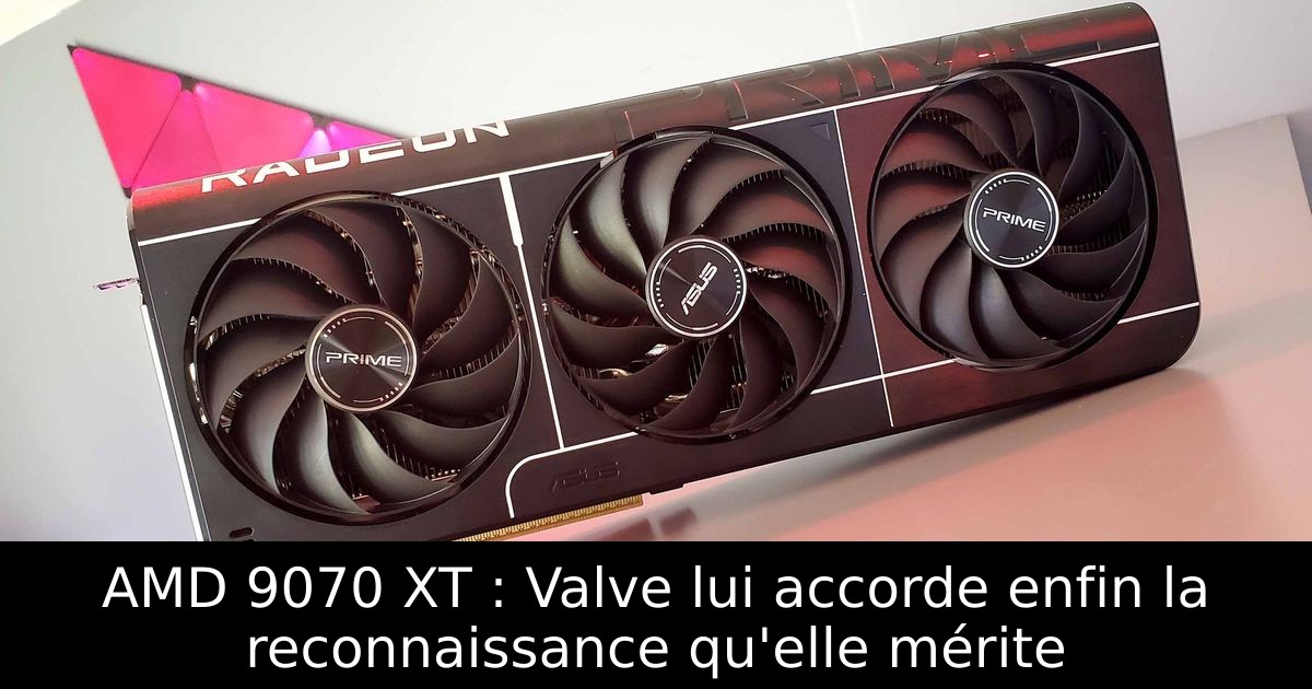 AMD 9070 XT : Valve lui accorde enfin la reconnaissance qu'elle mérite