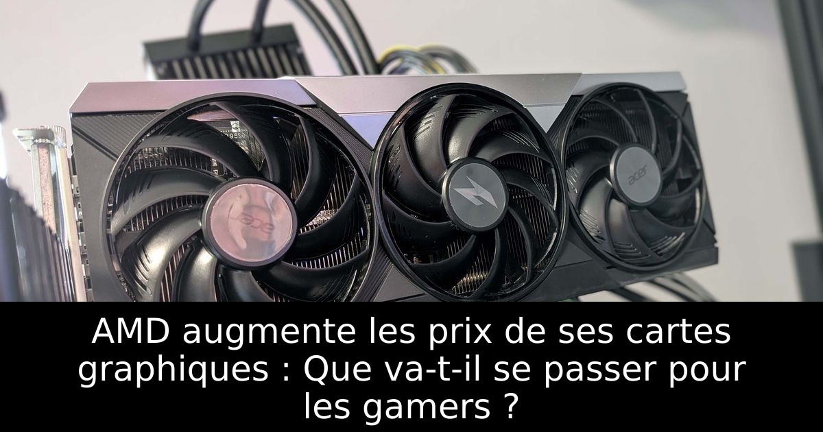 AMD augmente les prix de ses cartes graphiques : Que va-t-il se passer pour les gamers ?