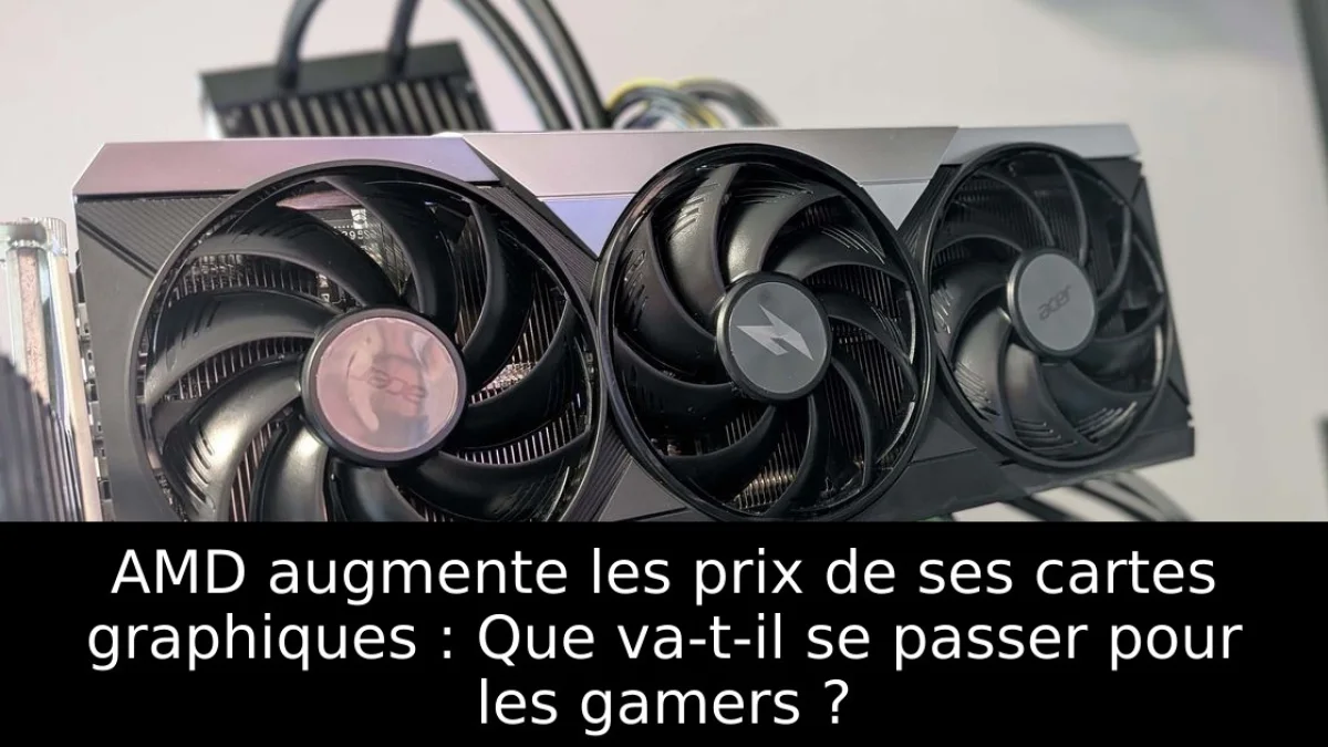 AMD augmente les prix de ses cartes graphiques : Que va-t-il se passer pour les gamers ?