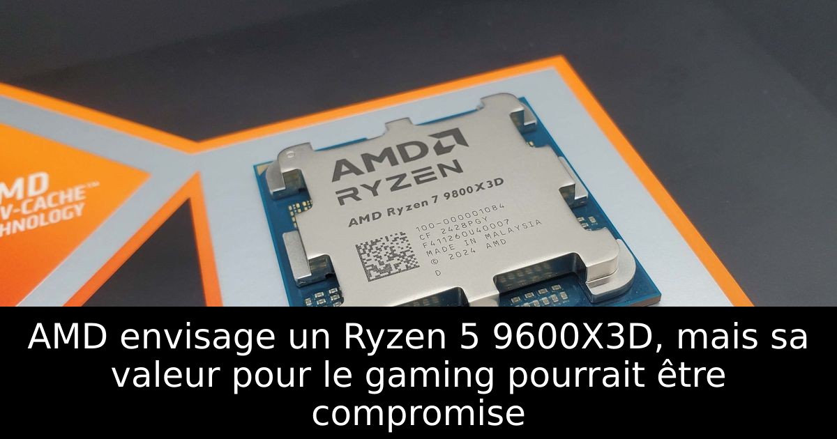 AMD envisage un Ryzen 5 9600X3D, mais sa valeur pour le gaming pourrait être compromise