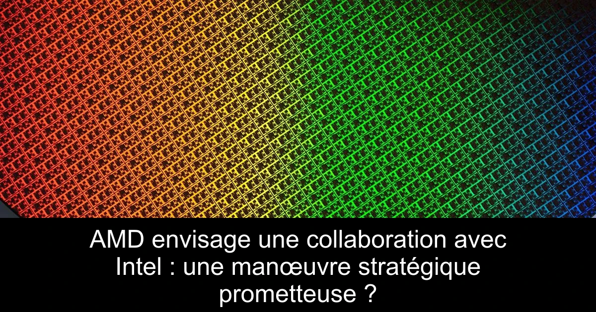 AMD envisage une collaboration avec Intel : une manœuvre stratégique prometteuse ?