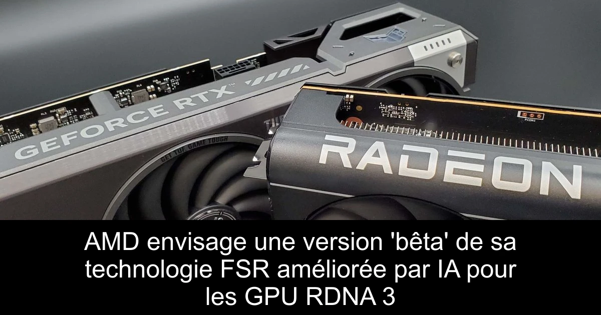 AMD envisage une version 'bêta' de sa technologie FSR améliorée par IA pour les GPU RDNA 3