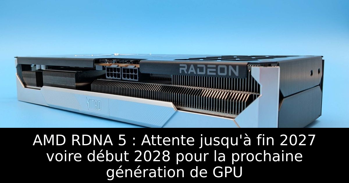 AMD RDNA 5 : Attente jusqu'à fin 2027 voire début 2028 pour la prochaine génération de GPU