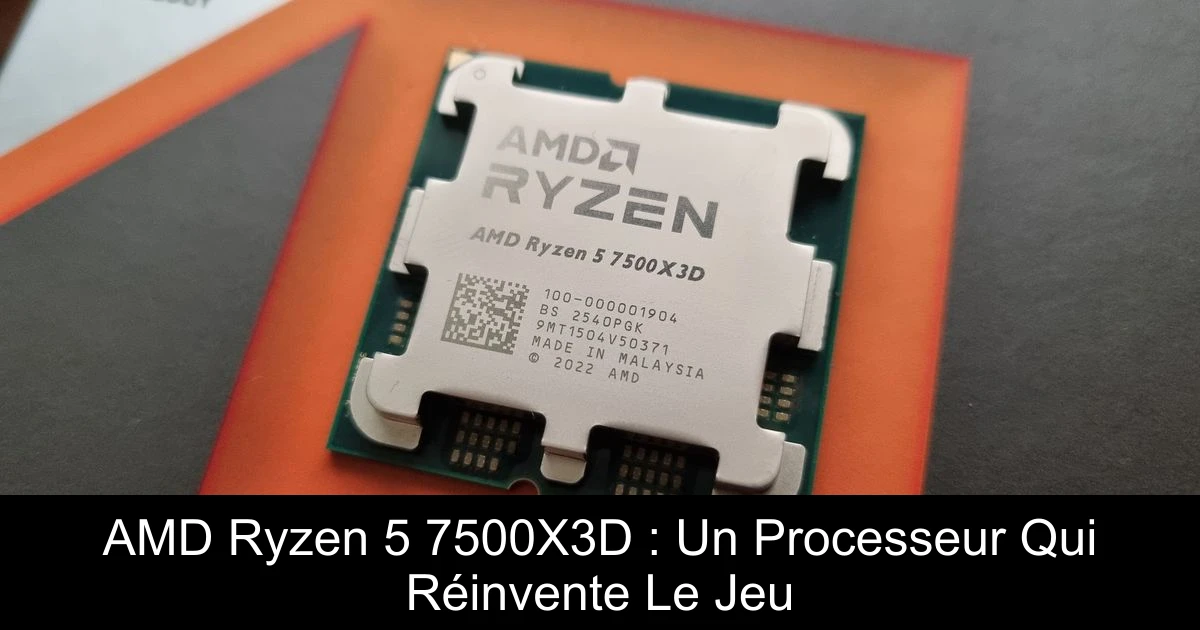 AMD Ryzen 5 7500X3D : Un Processeur Qui Réinvente Le Jeu