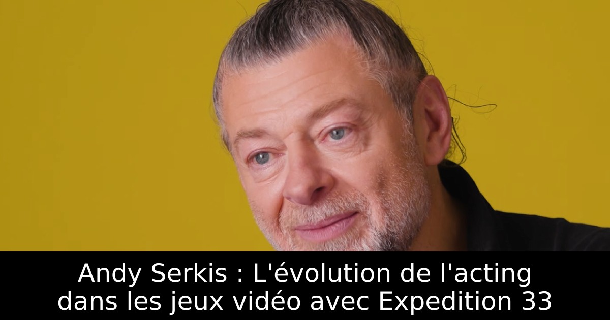 Andy Serkis : L'évolution de l'acting dans les jeux vidéo avec Expedition 33