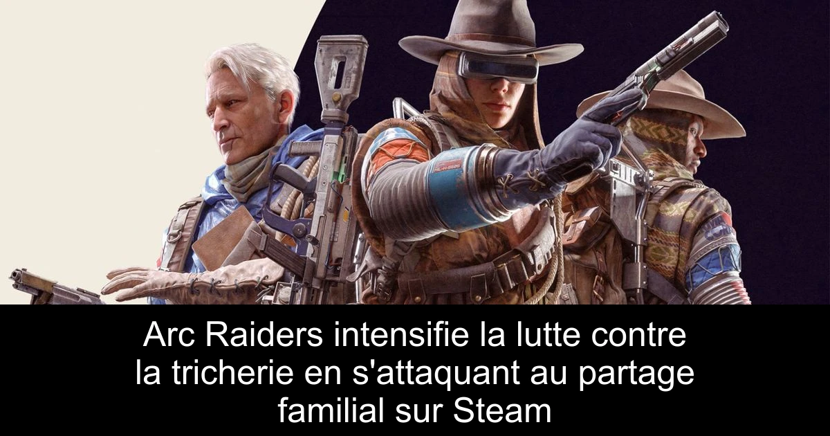 Arc Raiders intensifie la lutte contre la tricherie en s'attaquant au partage familial sur Steam