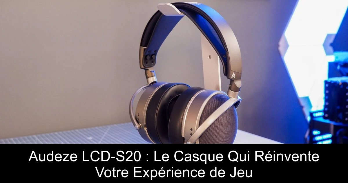Audeze LCD-S20 : Le Casque Qui Réinvente Votre Expérience de Jeu