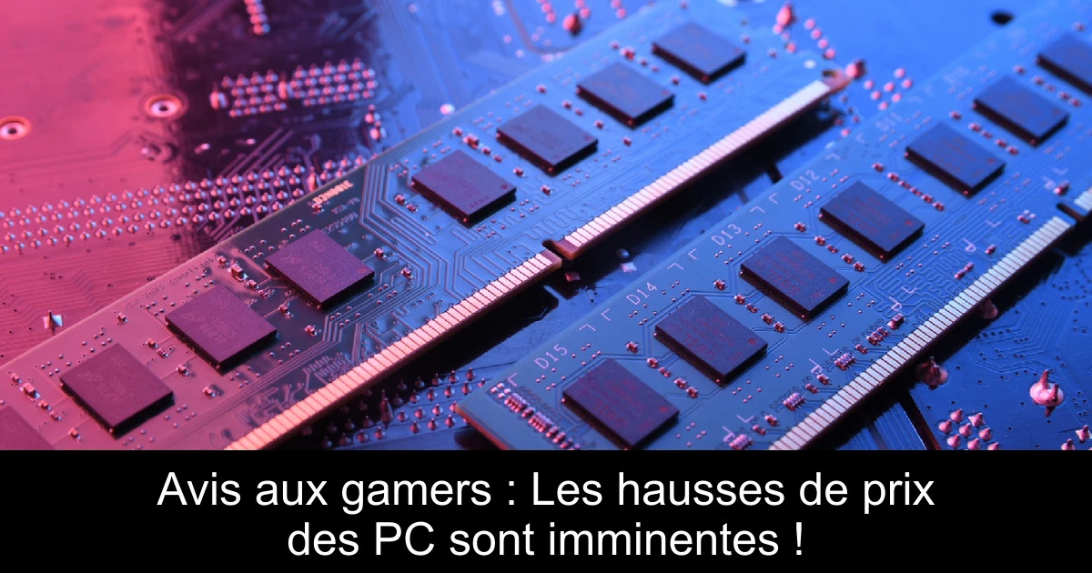 Avis aux gamers : Les hausses de prix des PC sont imminentes !