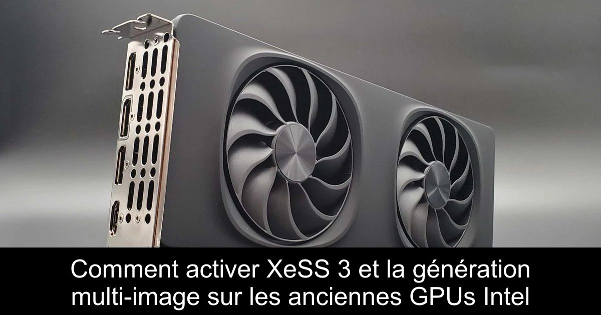 Comment activer XeSS 3 et la génération multi-image sur les anciennes GPUs Intel