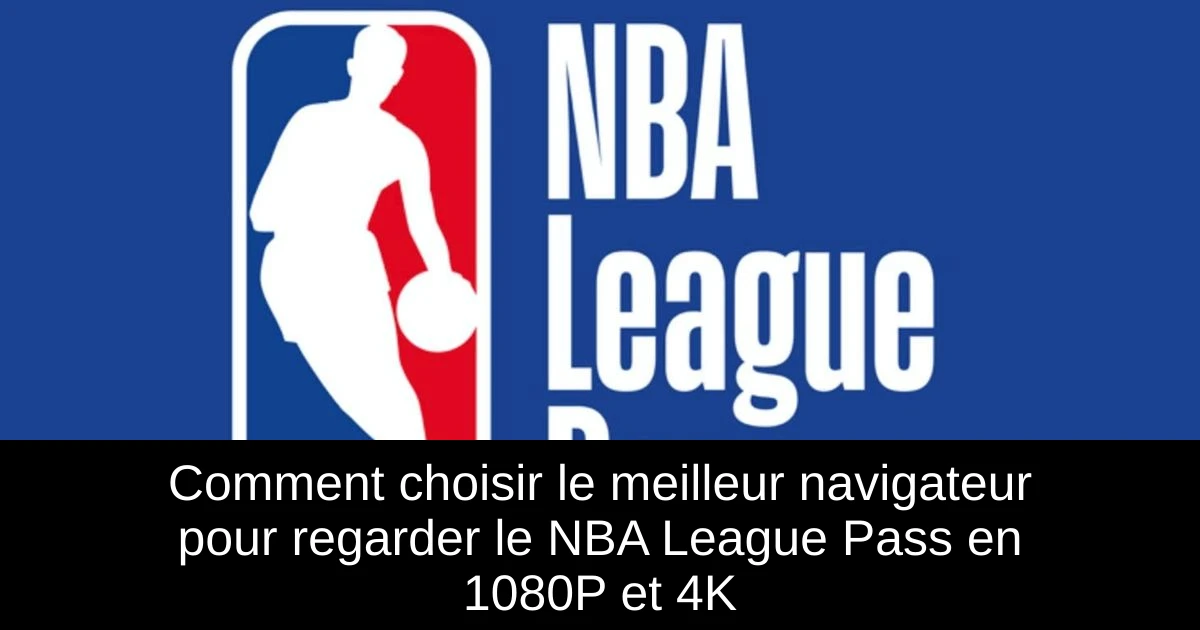 Comment choisir le meilleur navigateur pour regarder le NBA League Pass en 1080P et 4K