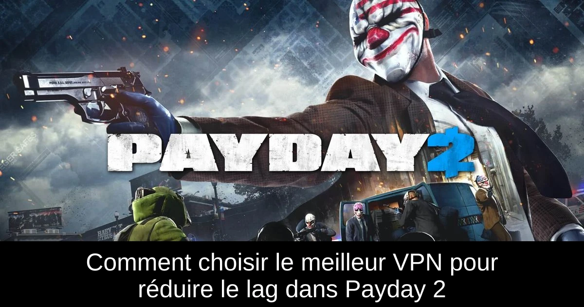Comment choisir le meilleur VPN pour réduire le lag dans Payday 2