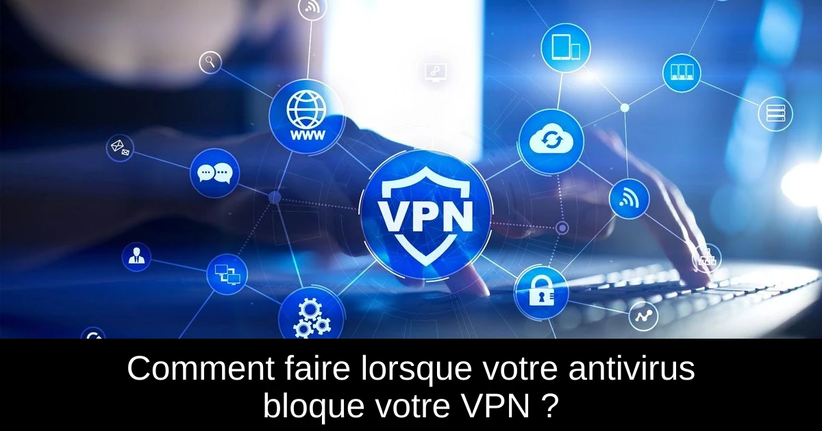 Comment faire lorsque votre antivirus bloque votre VPN ?
