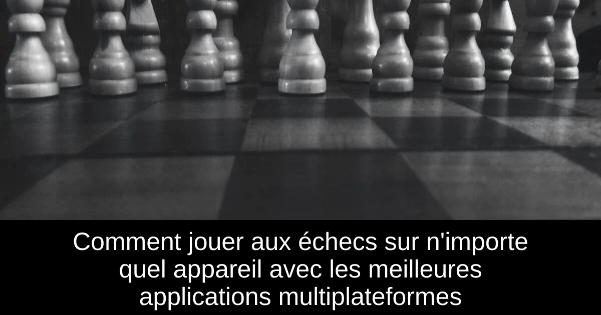 Comment jouer aux échecs sur n'importe quel appareil avec les meilleures applications multiplateformes