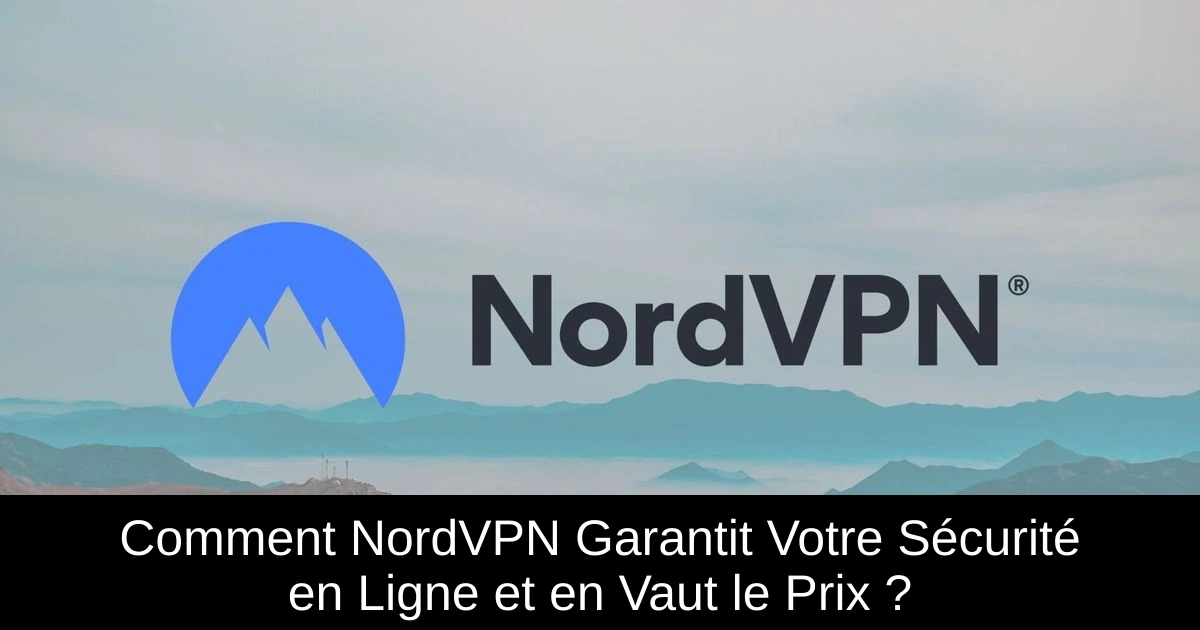 Comment NordVPN Garantit Votre Sécurité en Ligne et en Vaut le Prix ?