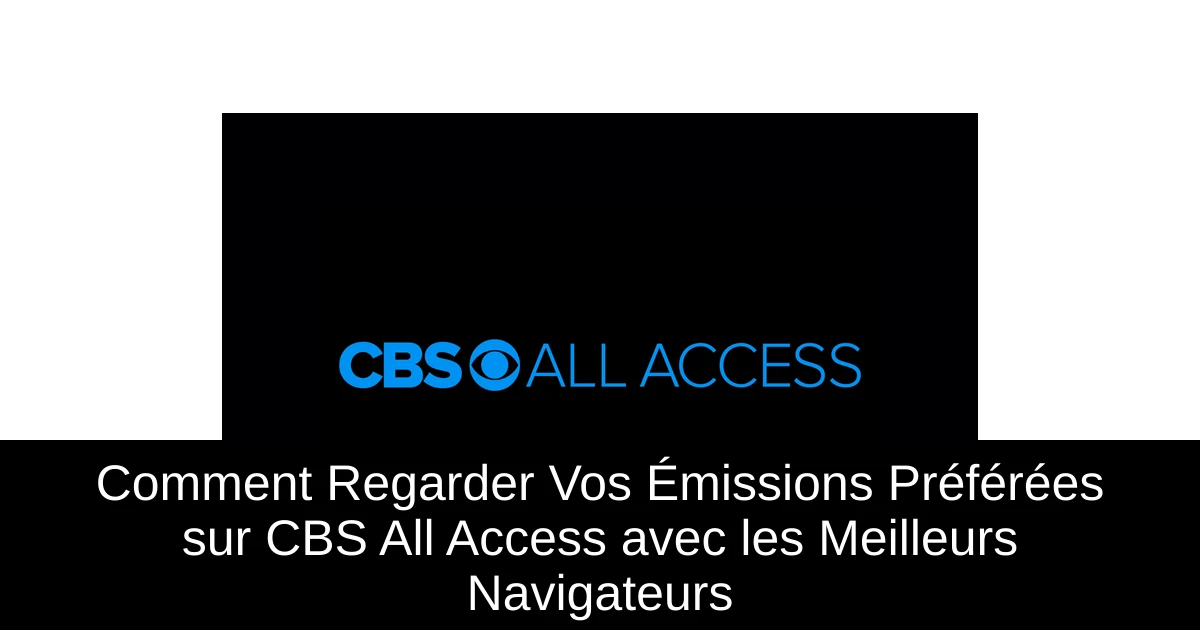Comment Regarder Vos Émissions Préférées sur CBS All Access avec les Meilleurs Navigateurs