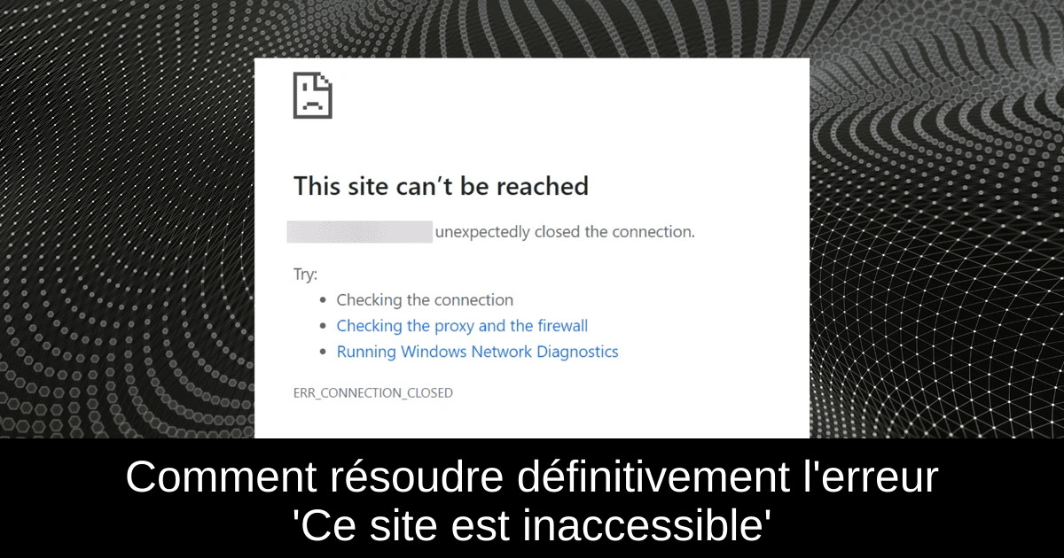 Comment résoudre définitivement l'erreur 'Ce site est inaccessible'