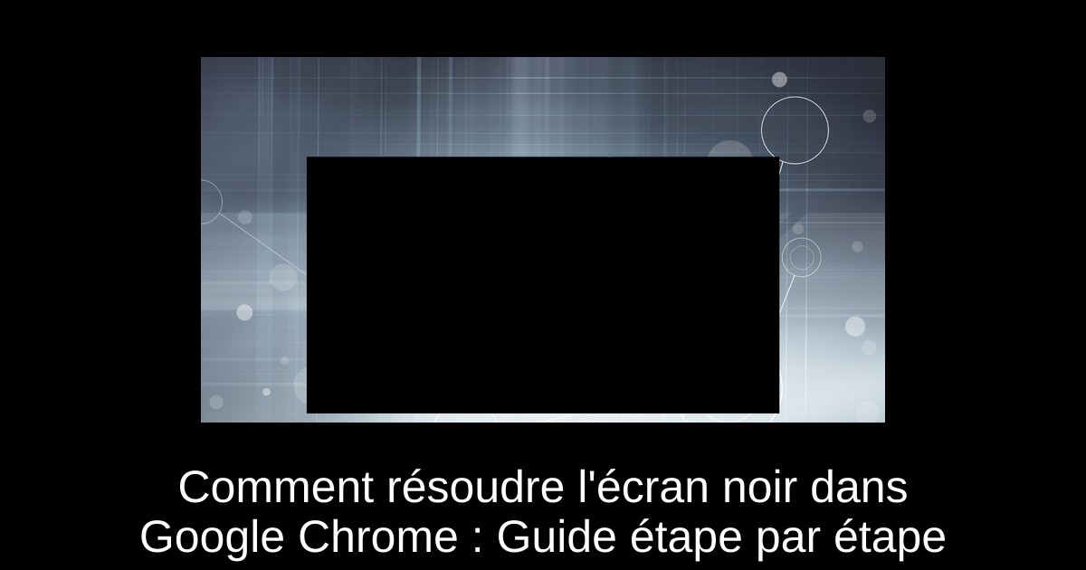Comment résoudre l'écran noir dans Google Chrome : Guide étape par étape