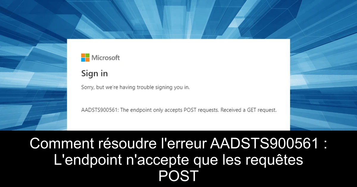 Comment résoudre l'erreur AADSTS900561 : L'endpoint n'accepte que les requêtes POST