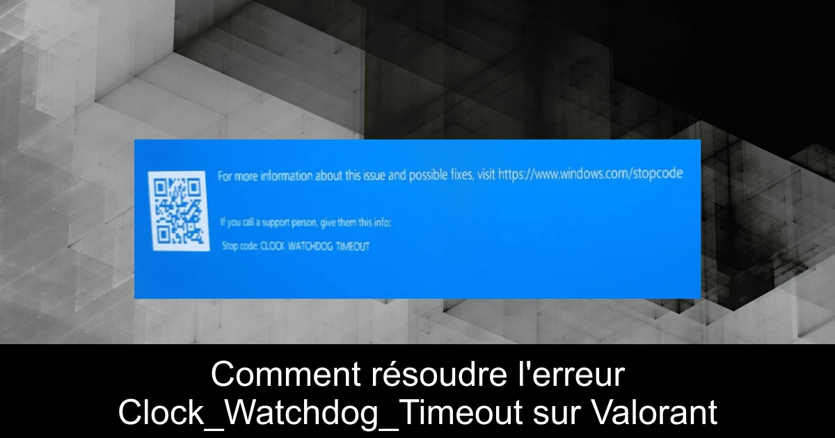 Comment résoudre l'erreur Clock_Watchdog_Timeout sur Valorant