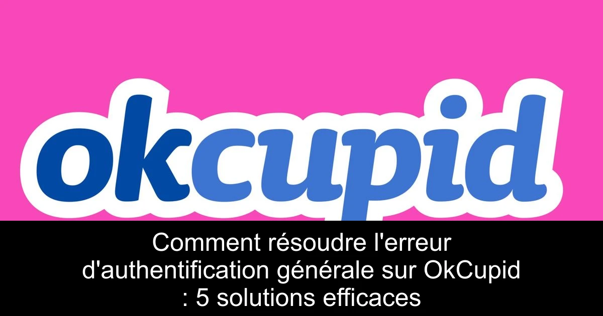 Comment résoudre l'erreur d'authentification générale sur OkCupid : 5 solutions efficaces