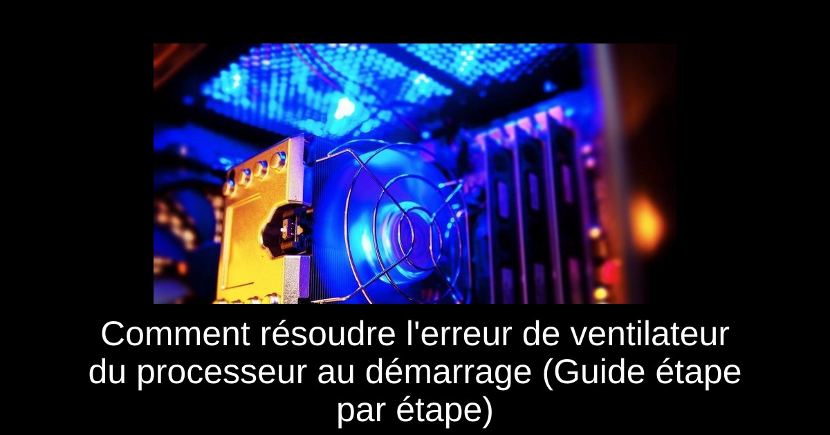 Comment résoudre l'erreur de ventilateur du processeur au démarrage (Guide étape par étape)