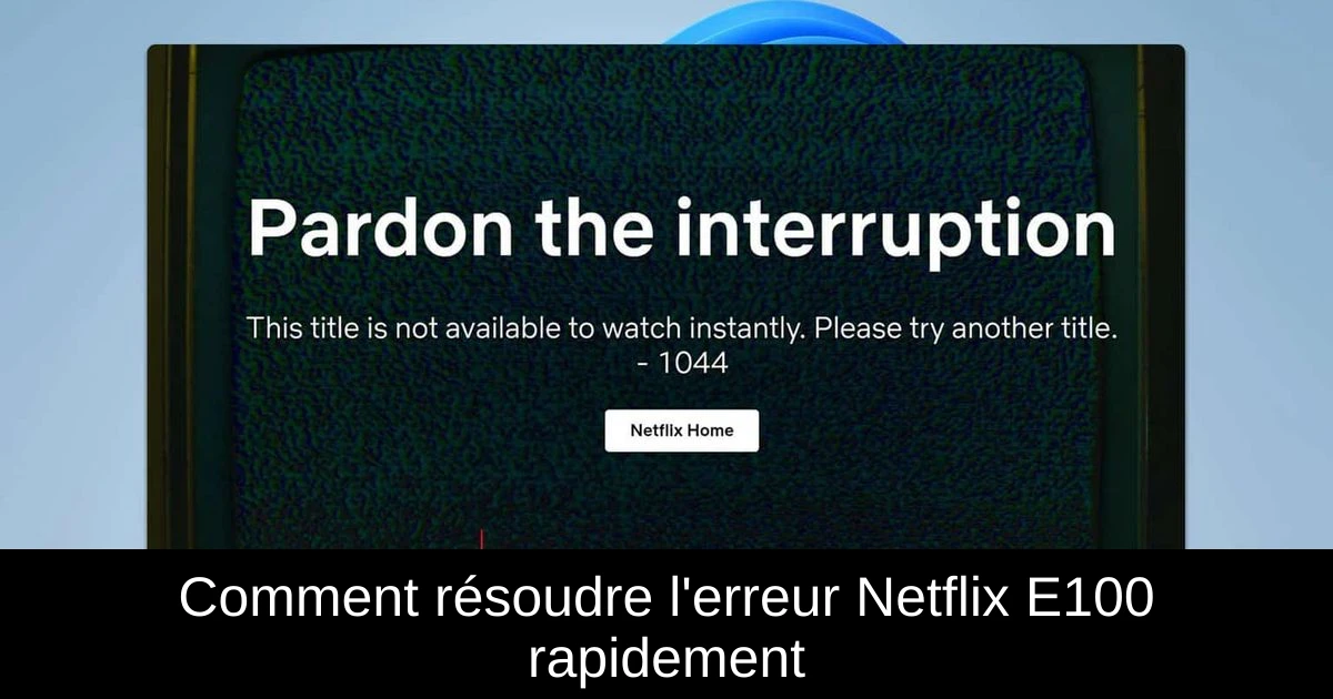 Comment résoudre l'erreur Netflix E100 rapidement