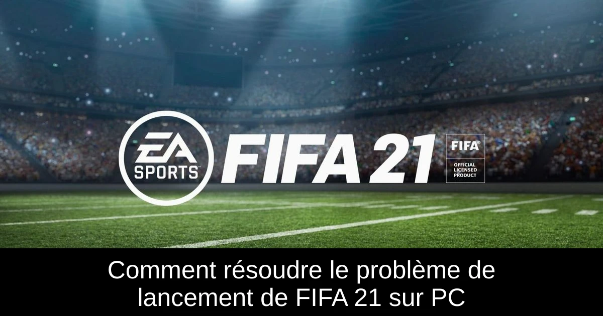 Comment résoudre le problème de lancement de FIFA 21 sur PC