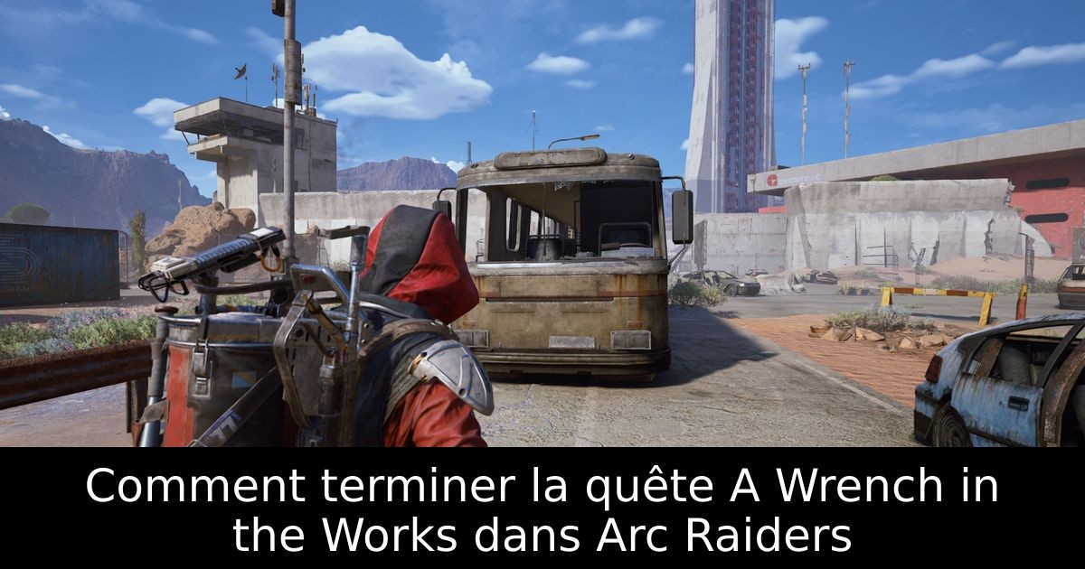 Comment terminer la quête A Wrench in the Works dans Arc Raiders