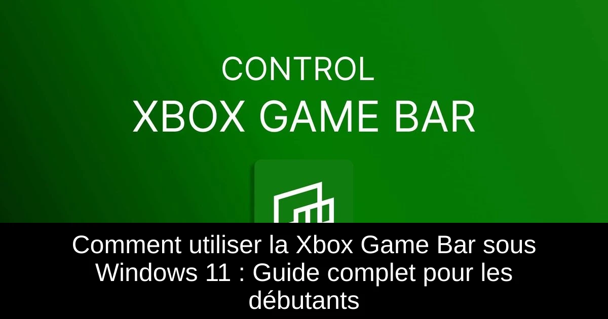 Comment utiliser la Xbox Game Bar sous Windows 11 : Guide complet pour les débutants
