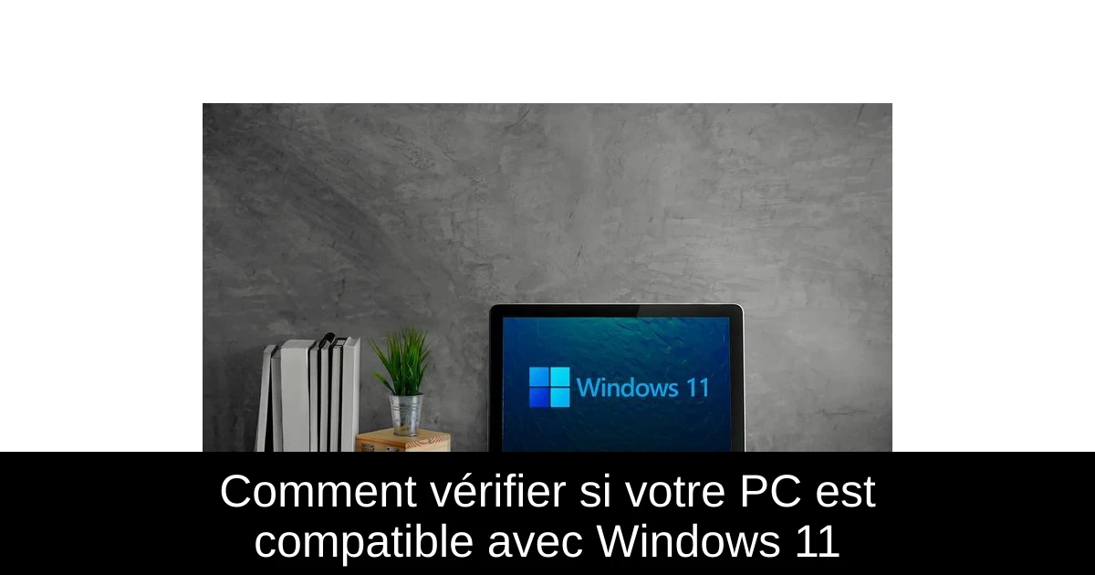 Comment vérifier si votre PC est compatible avec Windows 11