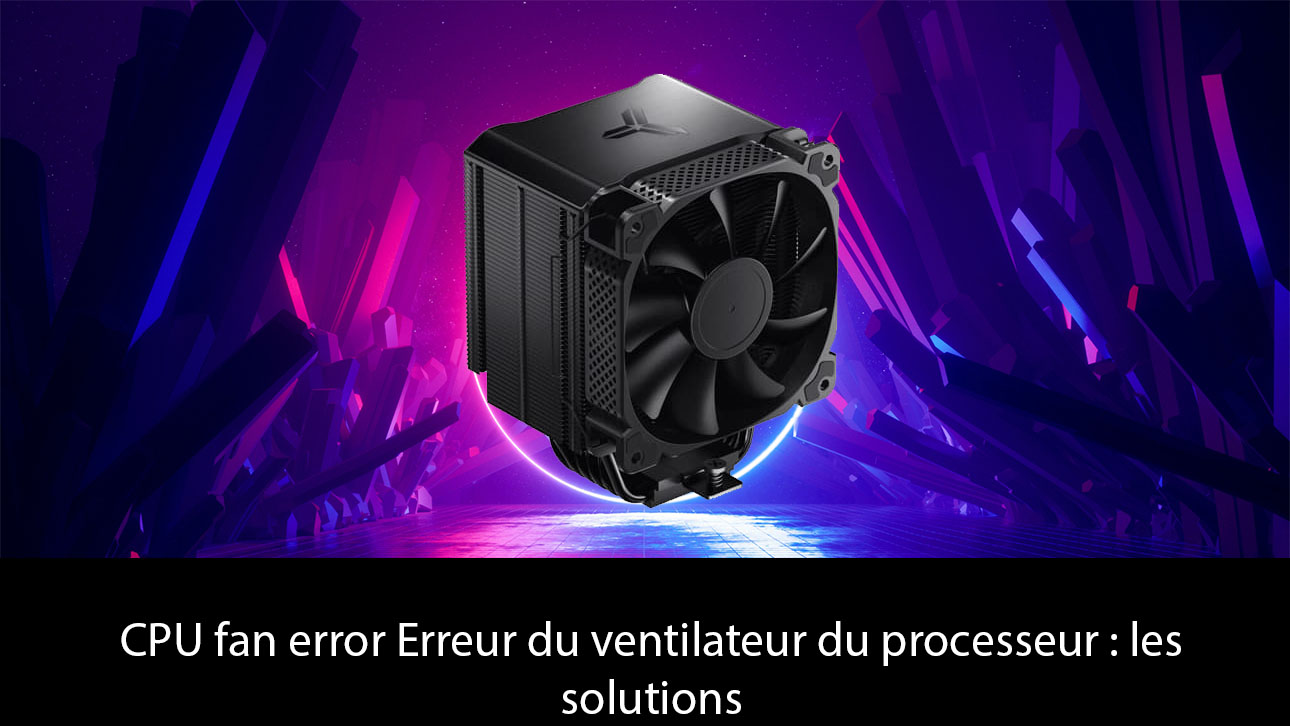 CPU fan error Erreur du ventilateur du processeur : les solutions