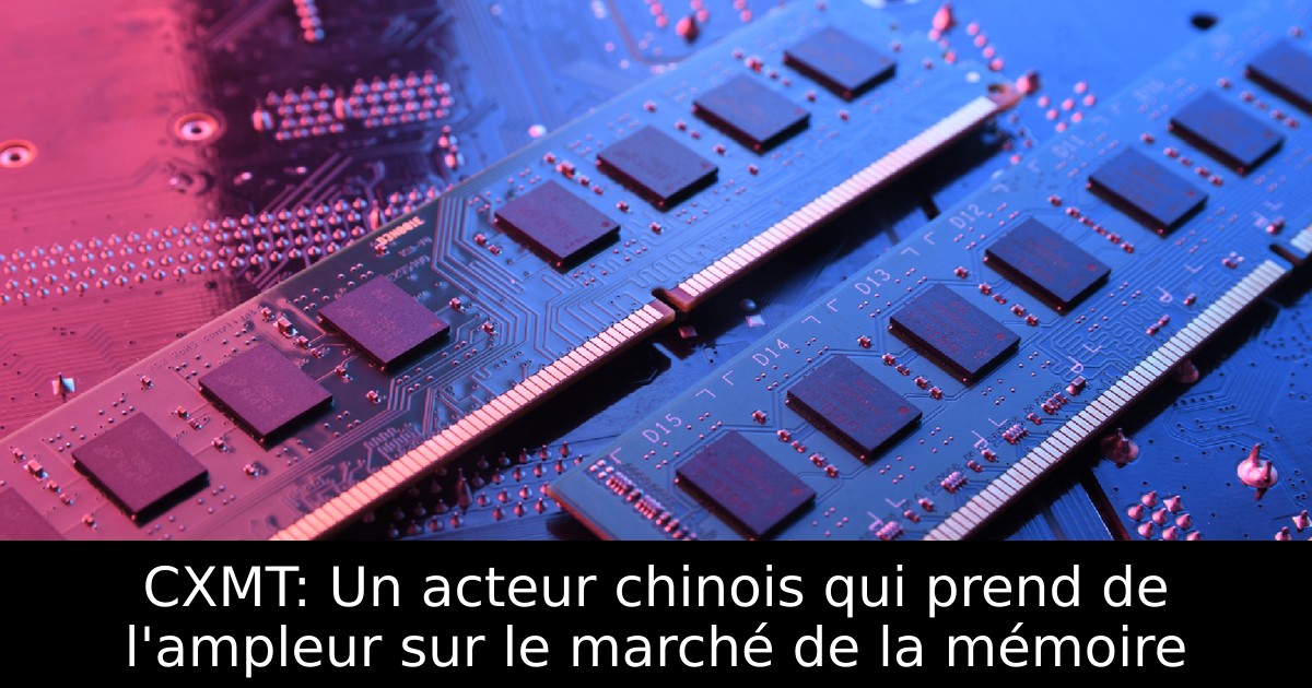 CXMT: Un acteur chinois qui prend de l'ampleur sur le marché de la mémoire