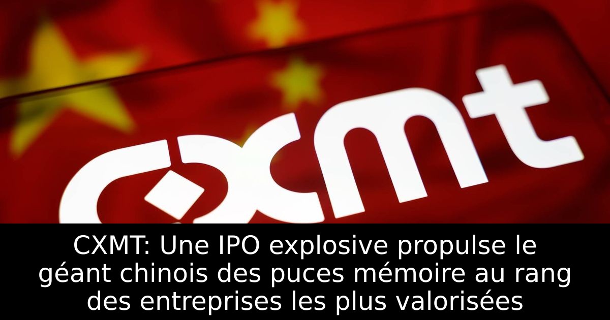 CXMT: Une IPO explosive propulse le géant chinois des puces mémoire au rang des entreprises les plus valorisées