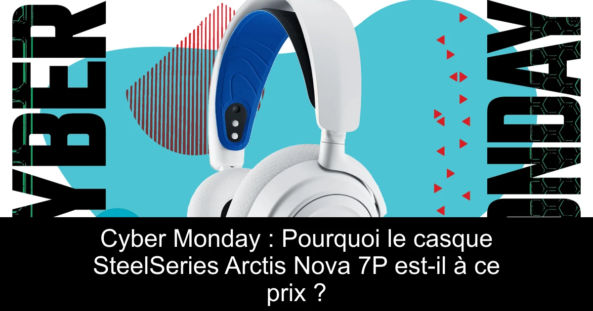 Cyber Monday : Pourquoi le casque SteelSeries Arctis Nova 7P est-il à ce prix ?