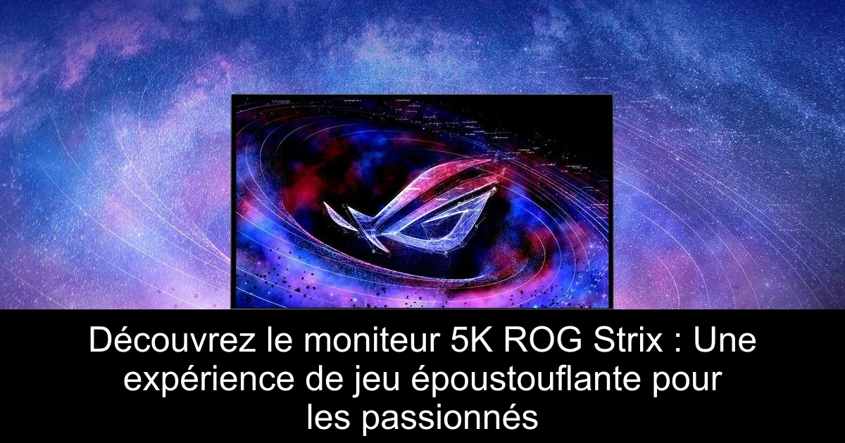 Découvrez le moniteur 5K ROG Strix : Une expérience de jeu époustouflante pour les passionnés