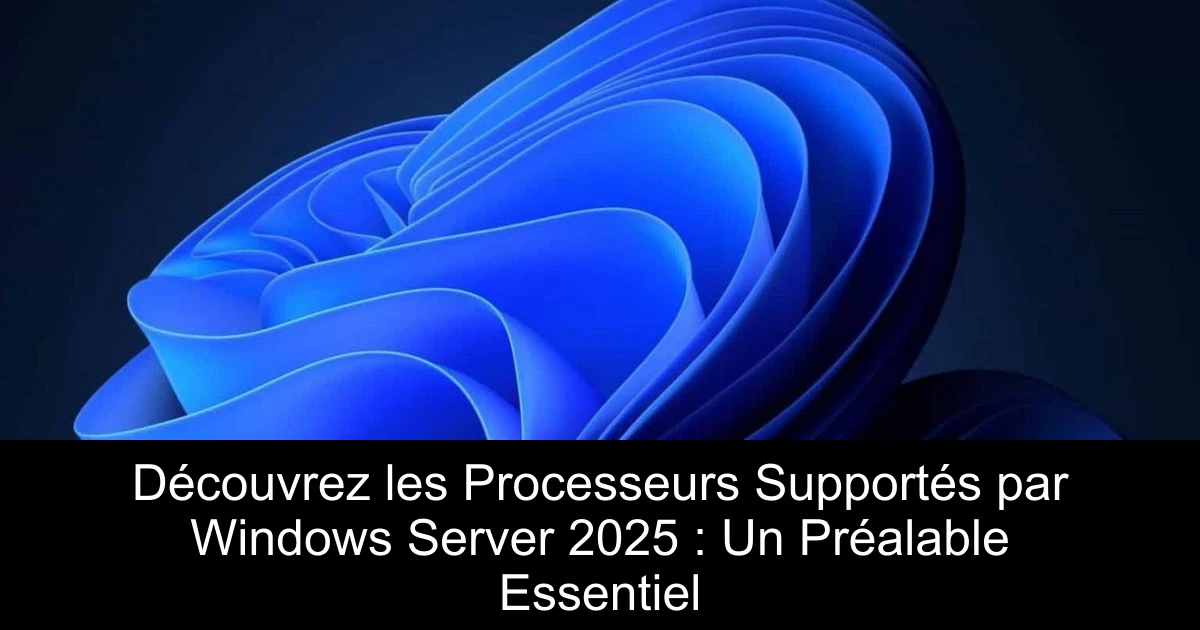 Découvrez les Processeurs Supportés par Windows Server 2025 : Un Préalable Essentiel