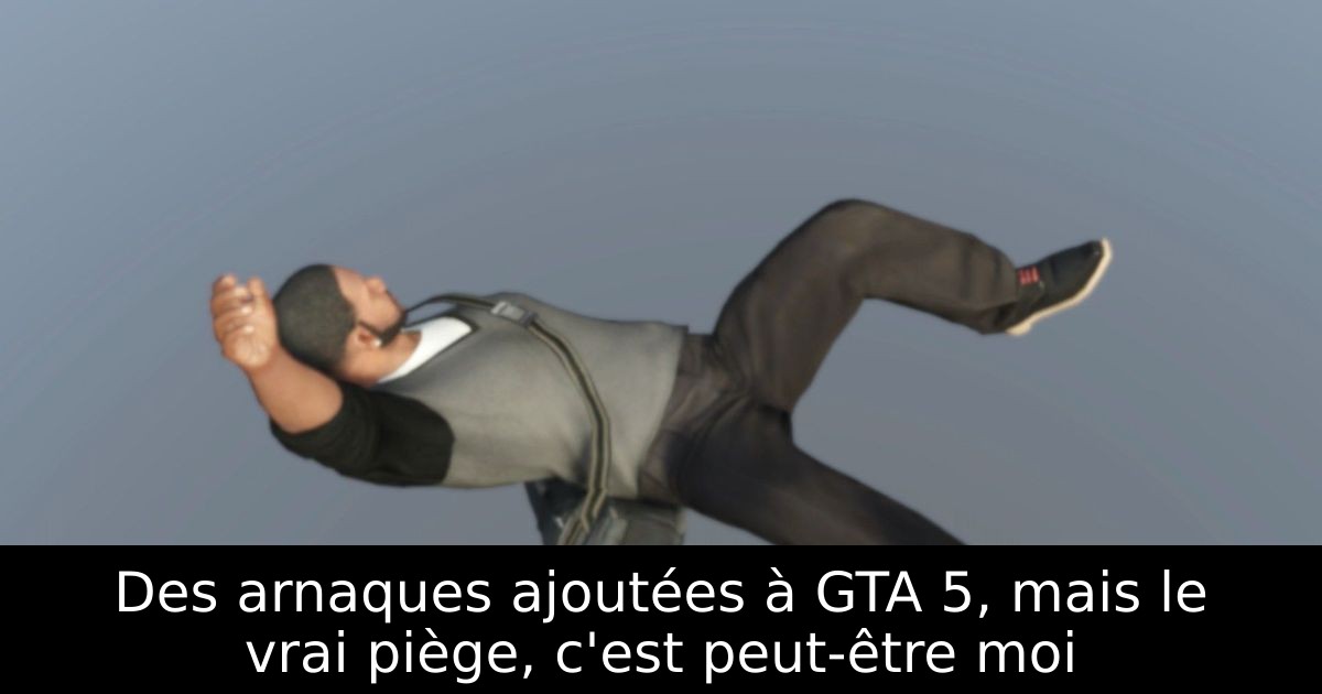 Des arnaques ajoutées à GTA 5, mais le vrai piège, c'est peut-être moi
