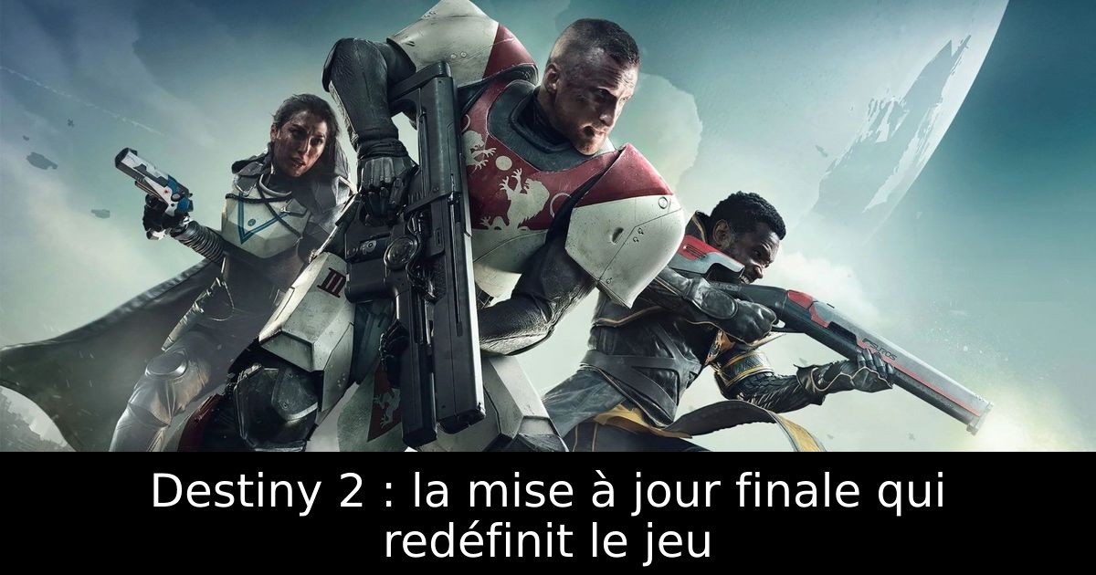 Destiny 2 : la mise à jour finale qui redéfinit le jeu