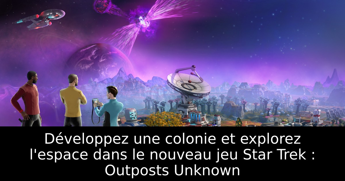 Développez une colonie et explorez l'espace dans le nouveau jeu Star Trek : Outposts Unknown