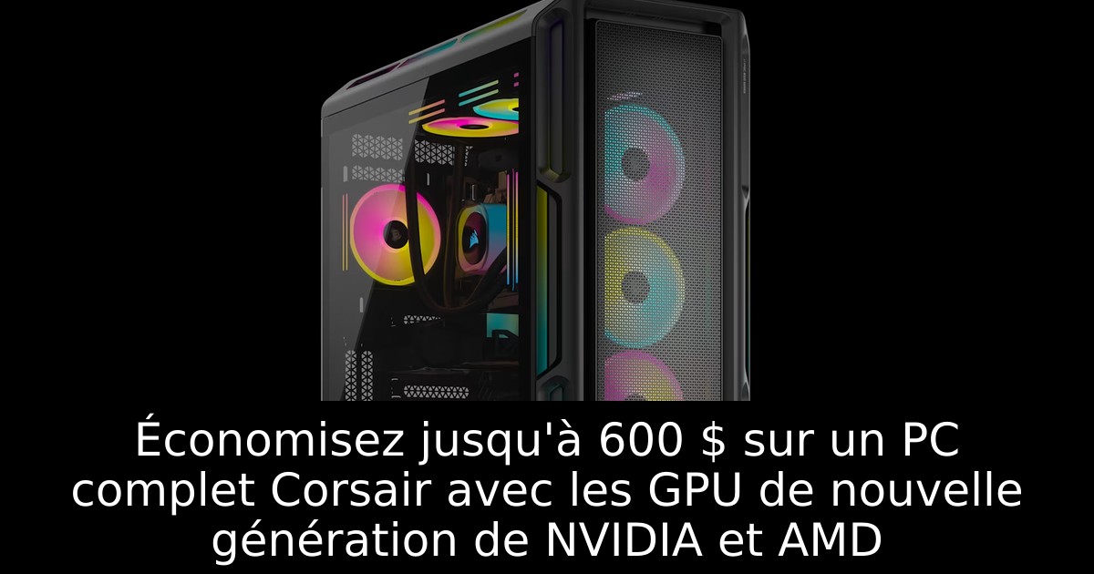 Économisez jusqu'à 600 $ sur un PC complet Corsair avec les GPU de nouvelle génération de NVIDIA et AMD