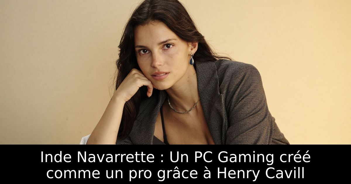 Inde Navarrette : Un PC Gaming créé comme un pro grâce à Henry Cavill