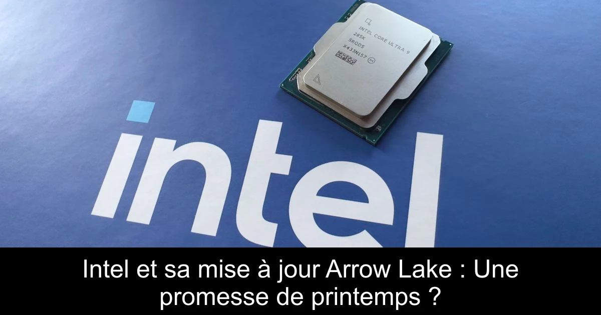 Intel et sa mise à jour Arrow Lake : Une promesse de printemps ?