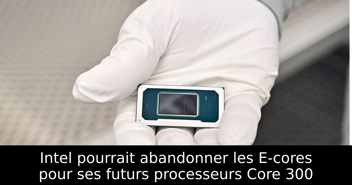Intel pourrait abandonner les E-cores pour ses futurs processeurs Core 300