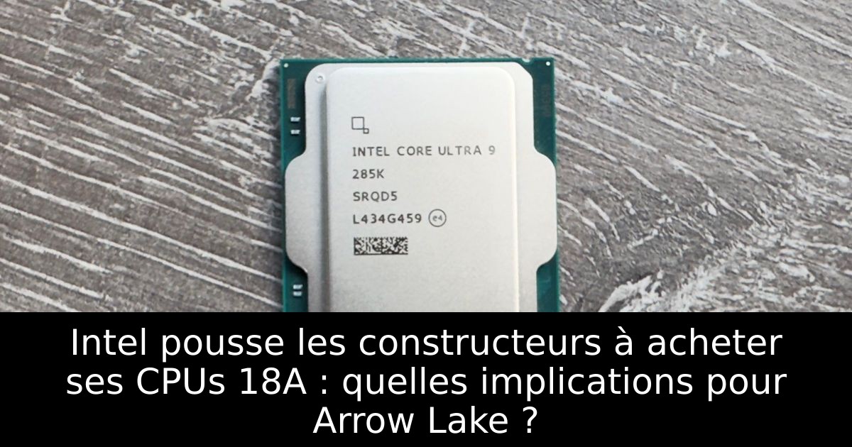 Intel pousse les constructeurs à acheter ses CPUs 18A : quelles implications pour Arrow Lake ?