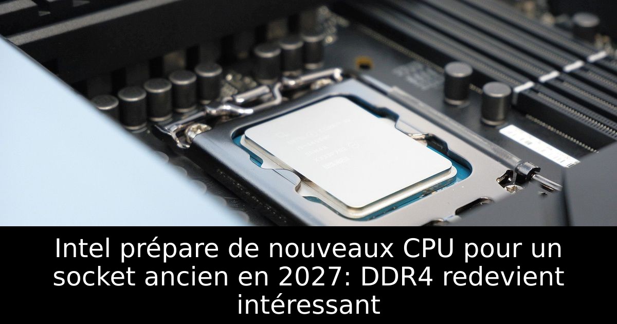 Intel prépare de nouveaux CPU pour un socket ancien en 2027: DDR4 redevient intéressant