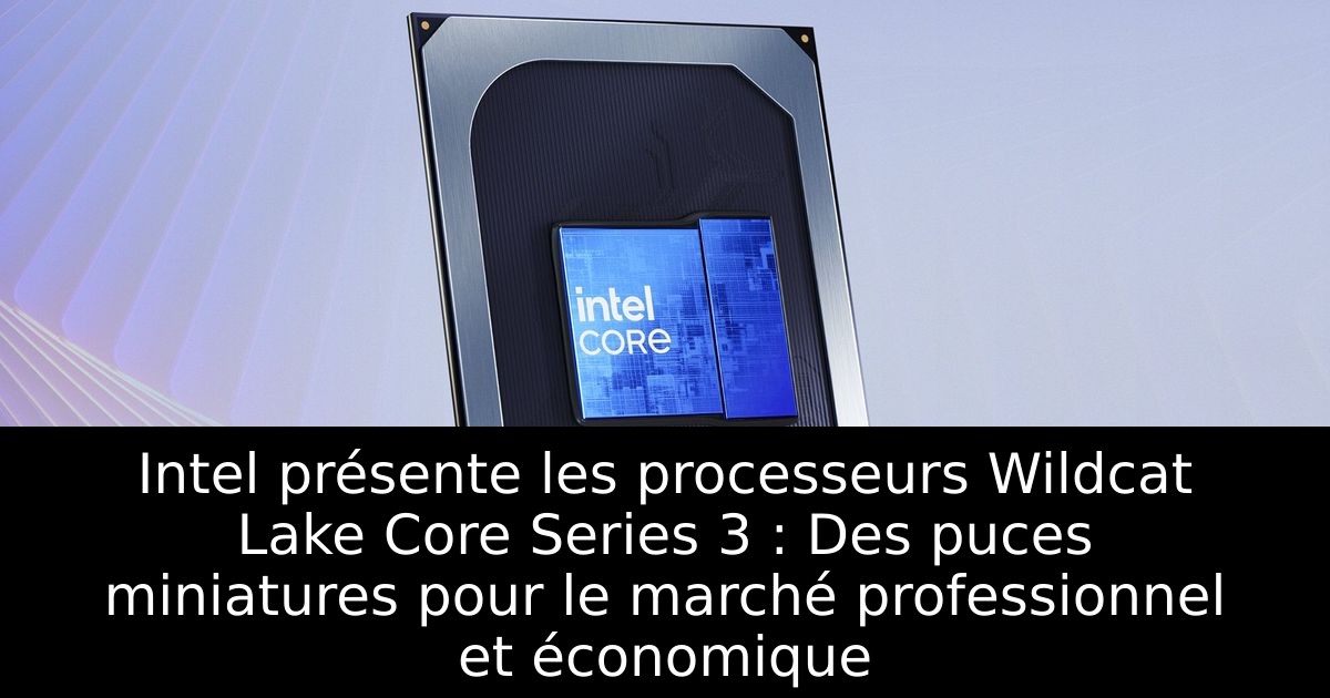 Intel présente les processeurs Wildcat Lake Core Series 3 : Des puces miniatures pour le marché professionnel et économique