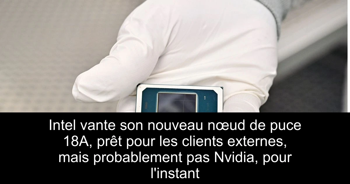 Intel vante son nouveau nœud de puce 18A, prêt pour les clients externes, mais probablement pas Nvidia, pour l'instant