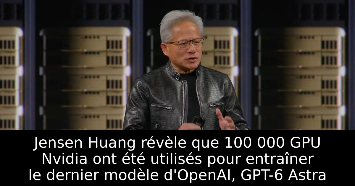 Jensen Huang révèle que 100 000 GPU Nvidia ont été utilisés pour entraîner le dernier modèle d'OpenAI, GPT-6 Astra