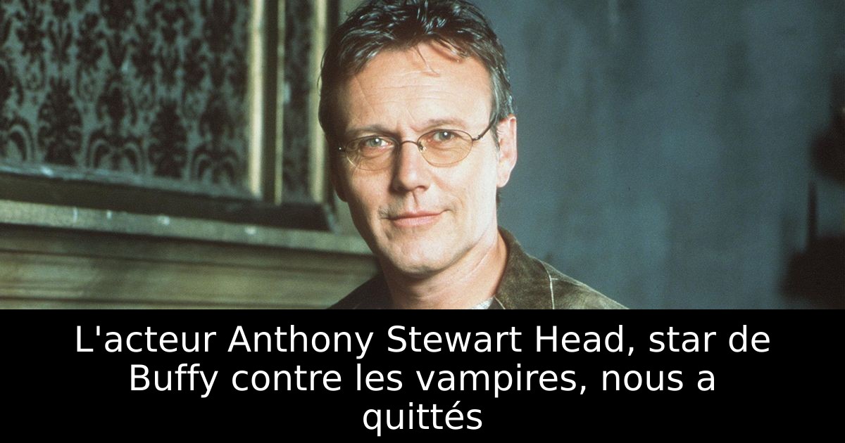 L'acteur Anthony Stewart Head, star de Buffy contre les vampires, nous a quittés